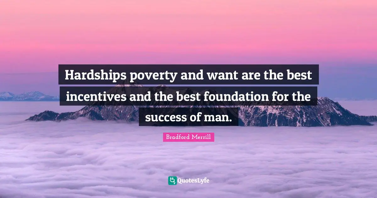 Hardships poverty and want are the best incentives and the best foundation for the success of man.