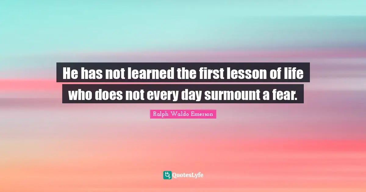 He has not learned the first lesson of life who does not every day surmount a fear.
