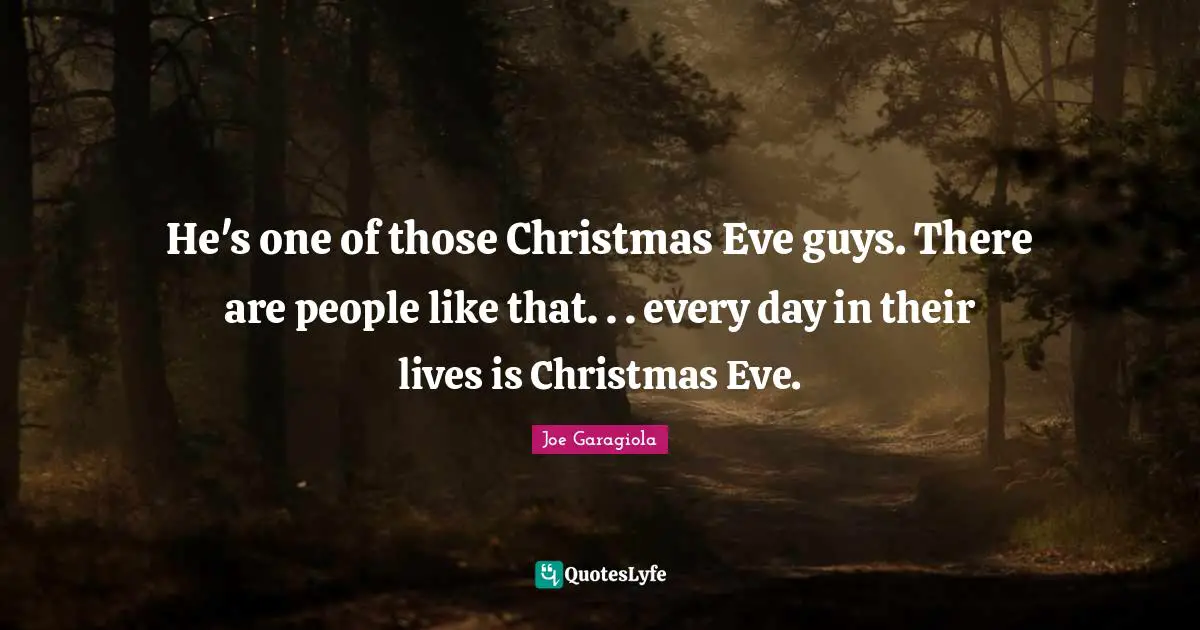 He's one of those Christmas Eve guys. There are people like that. . . every day in their lives is Christmas Eve.