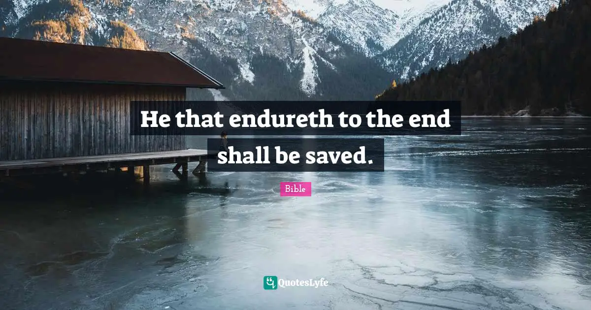 He that endureth to the end shall be saved.