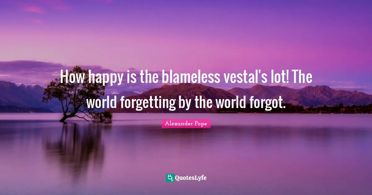 How happy is the blameless vestal's lot! The world forgetting by the world forgot.