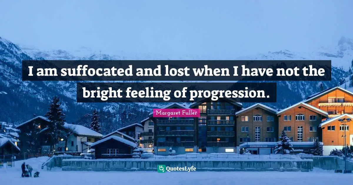 I am suffocated and lost when I have not the bright feeling of progression.
