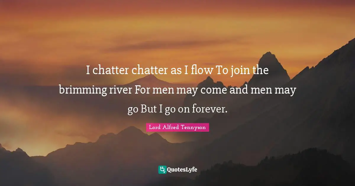 I chatter chatter as I flow To join the brimming river For men may come and men may go But I go on forever.