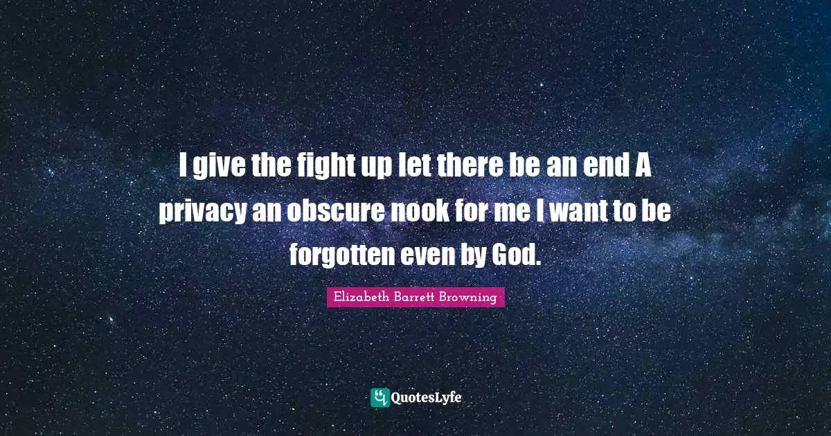 I give the fight up let there be an end A privacy an obscure nook for me I want to be forgotten even by God.