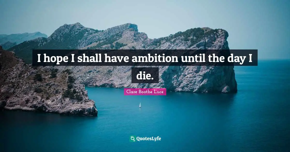 I hope I shall have ambition until the day I die.