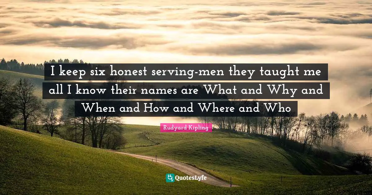 Rudyard Kipling Quotes: I keep six honest serving-men they taught me all I know their names are What and Why and When and How and Where and Who