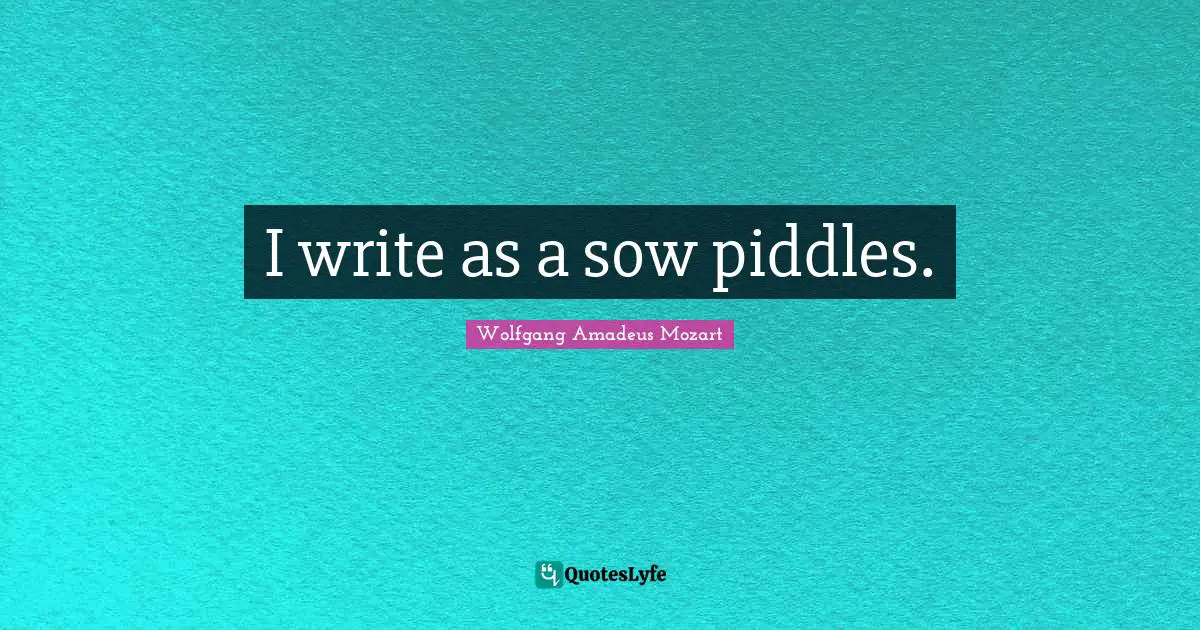 I write as a sow piddles.