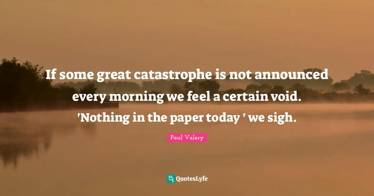 Paul Valery Quotes: If some great catastrophe is not announced every morning we feel a certain void. 'Nothing in the paper today ' we sigh.