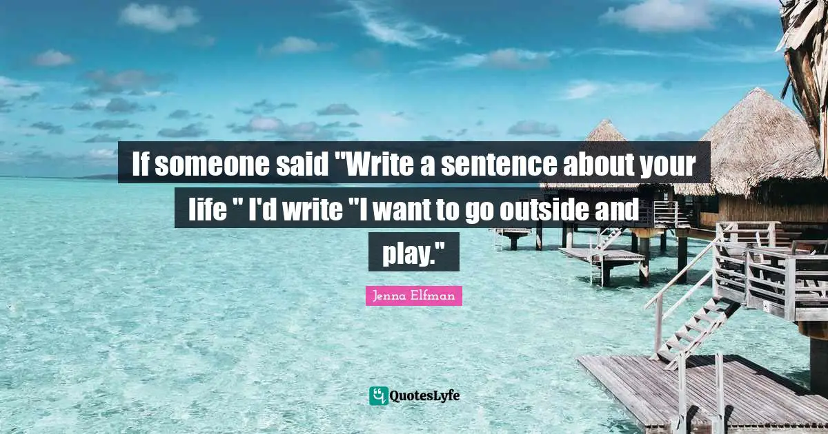 Jenna Elfman Quotes: "If someone said "Write a sentence about your life " I'd write "I want to go outside and play.""