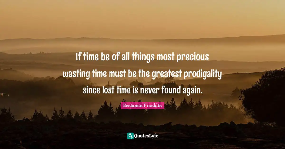 If time be of all things most precious wasting time must be the greatest prodigality since lost time is never found again.