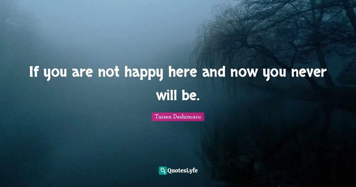 If you are not happy here and now you never will be.