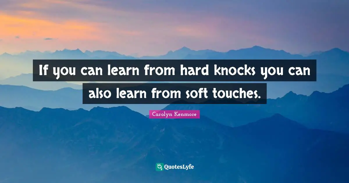 If you can learn from hard knocks you can also learn from soft touches.