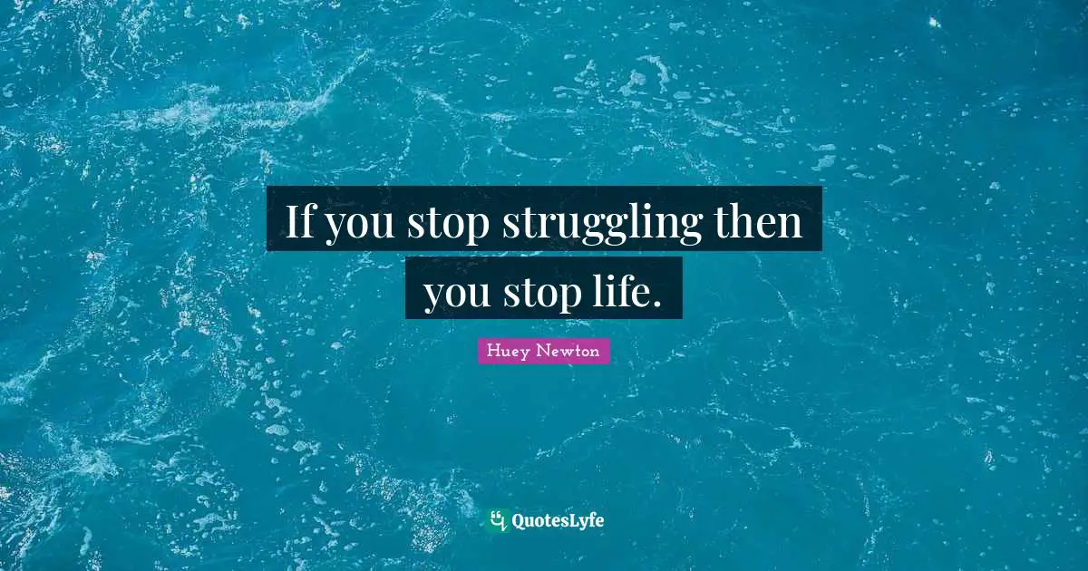 If you stop struggling then you stop life.