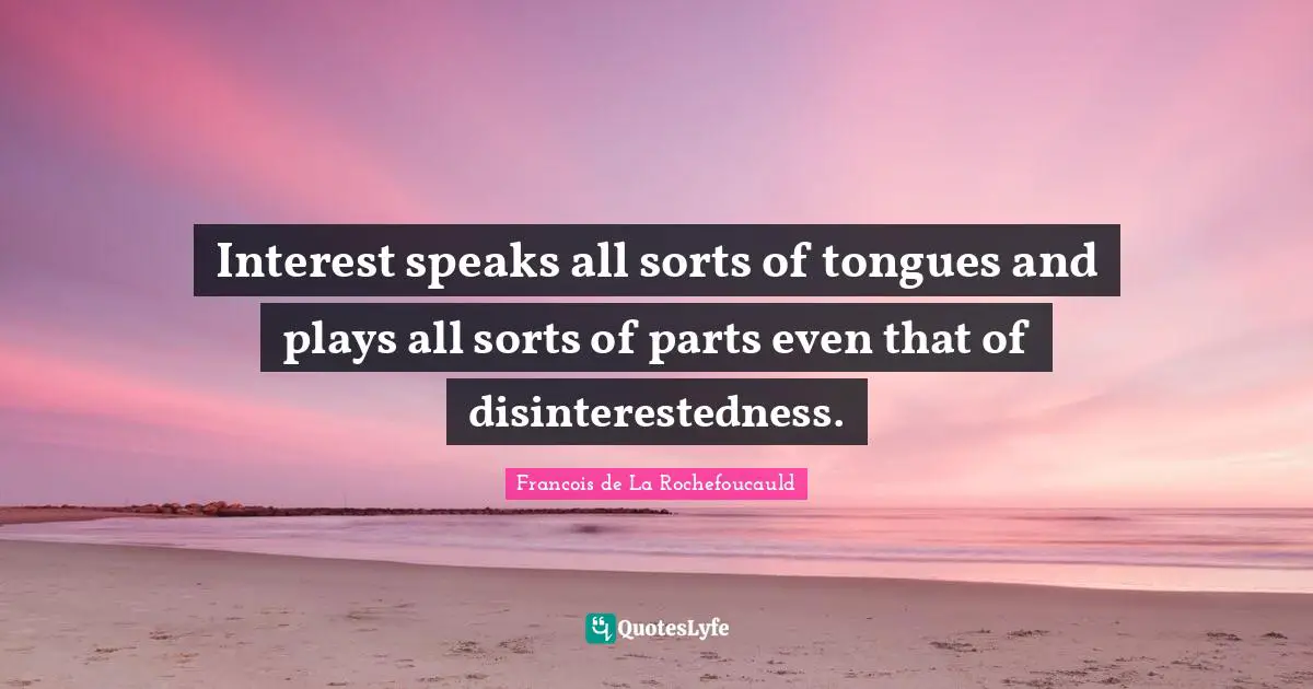 Interest speaks all sorts of tongues and plays all sorts of parts even that of disinterestedness.