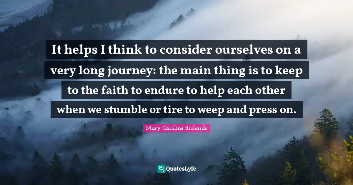 It helps I think to consider ourselves on a very long journey: the main thing is to keep to the faith to endure to help each other when we stumble or tire to weep and press on.