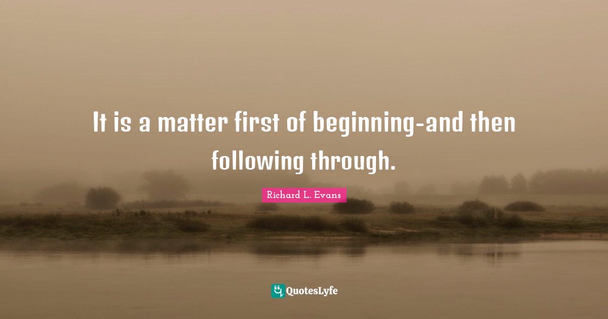 It is a matter first of beginning-and then following through.