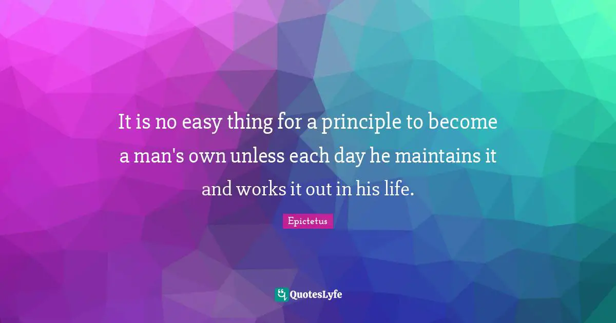 It is no easy thing for a principle to become a man's own unless each day he maintains it and works it out in his life.