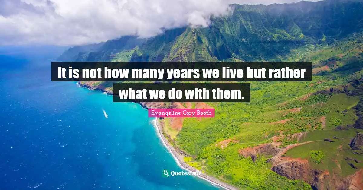 It is not how many years we live but rather what we do with them.