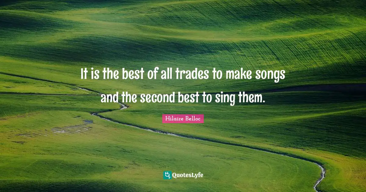 It is the best of all trades to make songs and the second best to sing them.
