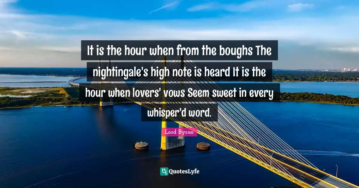 It is the hour when from the boughs The nightingale's high note is heard It is the hour when lovers' vows Seem sweet in every whisper'd word.