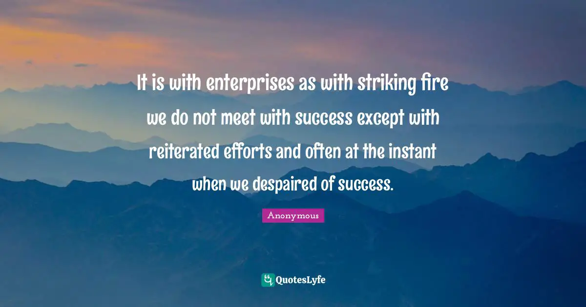 It is with enterprises as with striking fire we do not meet with success except with reiterated efforts and often at the instant when we despaired of success.