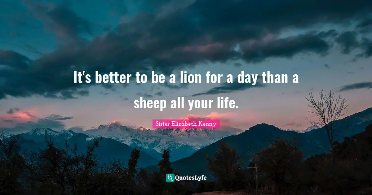 Sister Elizabeth Kenny Quotes: It's better to be a lion for a day than a sheep all your life.