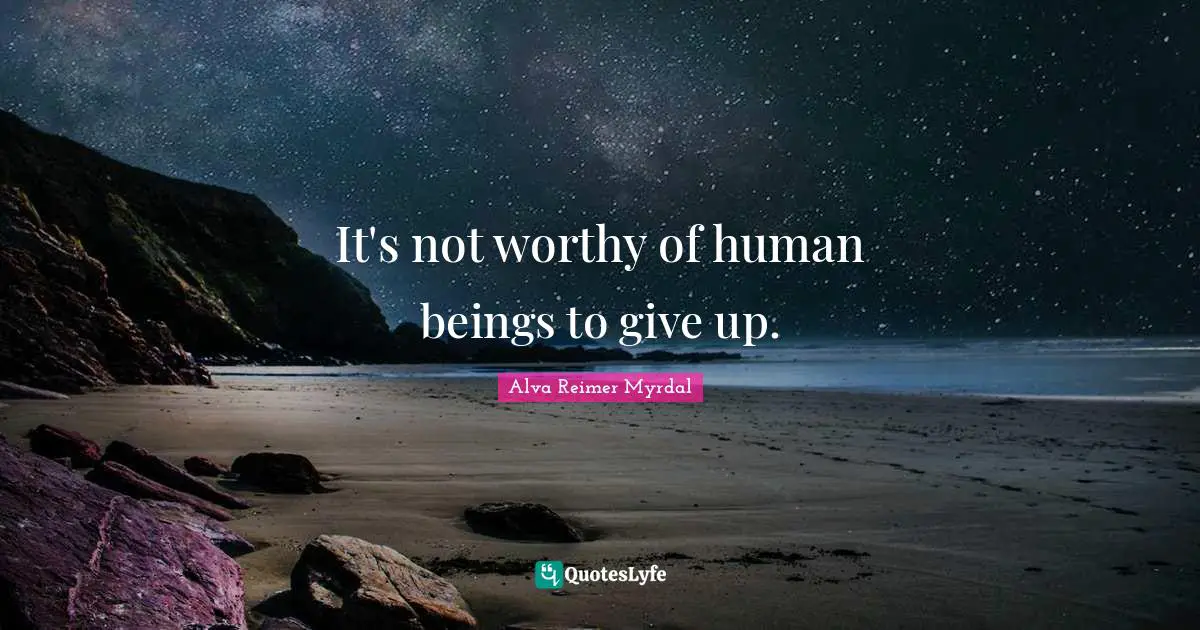 It's not worthy of human beings to give up.
