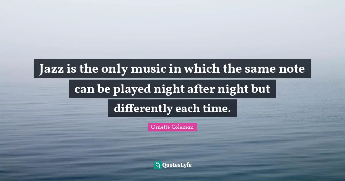 Ornette Coleman Quotes: "Jazz is the only music in which the same note can be played night after night but differently each time."