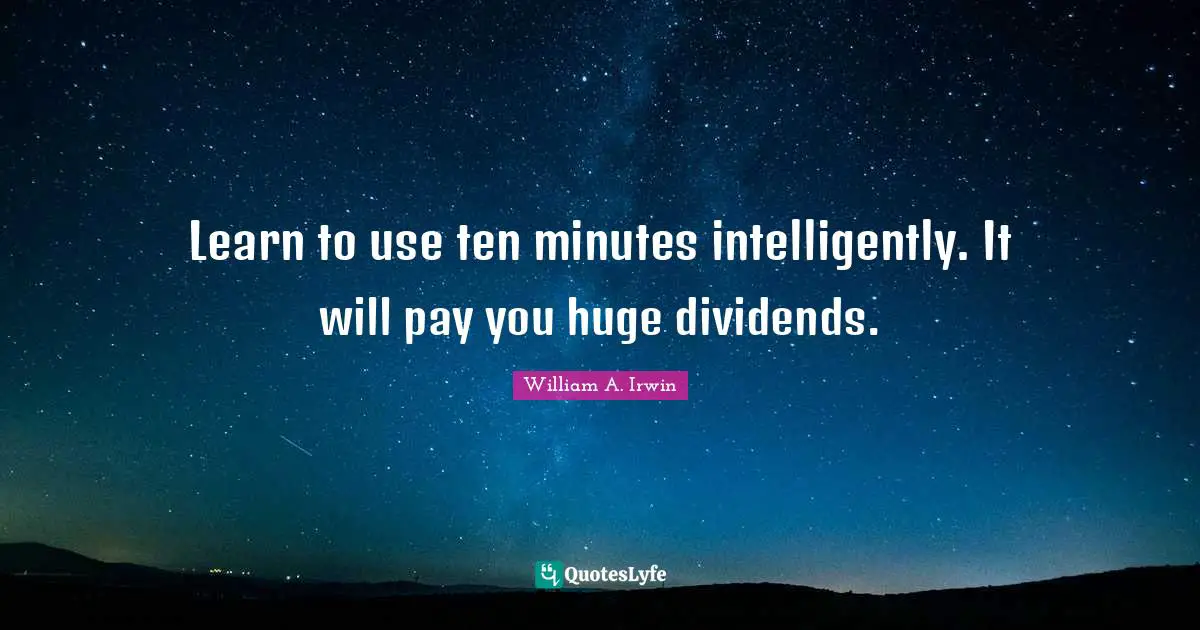 Learn to use ten minutes intelligently. It will pay you huge dividends.