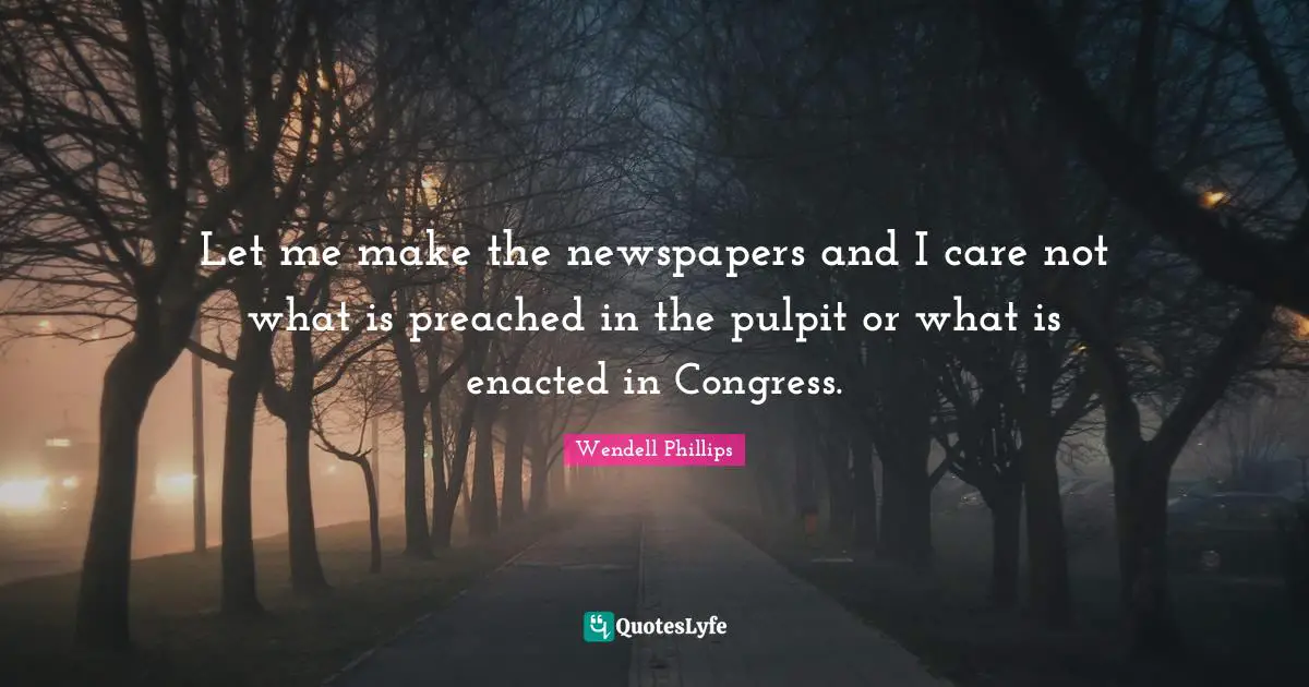 Let me make the newspapers and I care not what is preached in the pulpit or what is enacted in Congress.