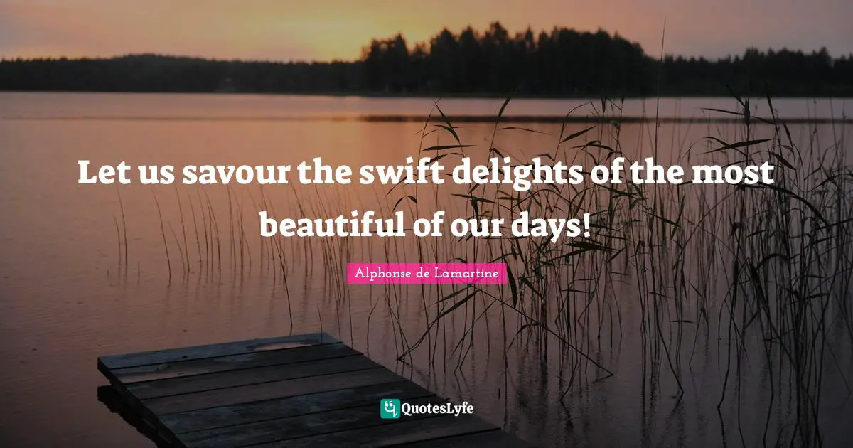 Let us savour the swift delights of the most beautiful of our days!