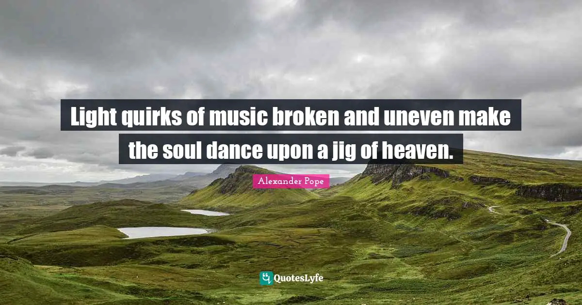 Light quirks of music broken and uneven make the soul dance upon a jig of heaven.