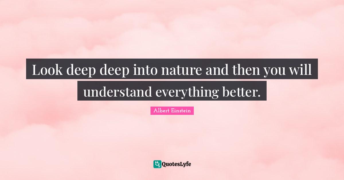 Look deep deep into nature and then you will understand everything better.