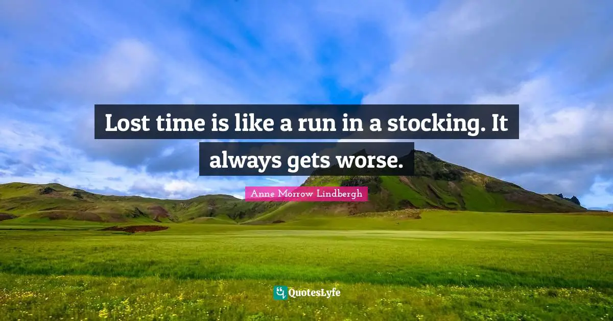 Lost time is like a run in a stocking. It always gets worse.