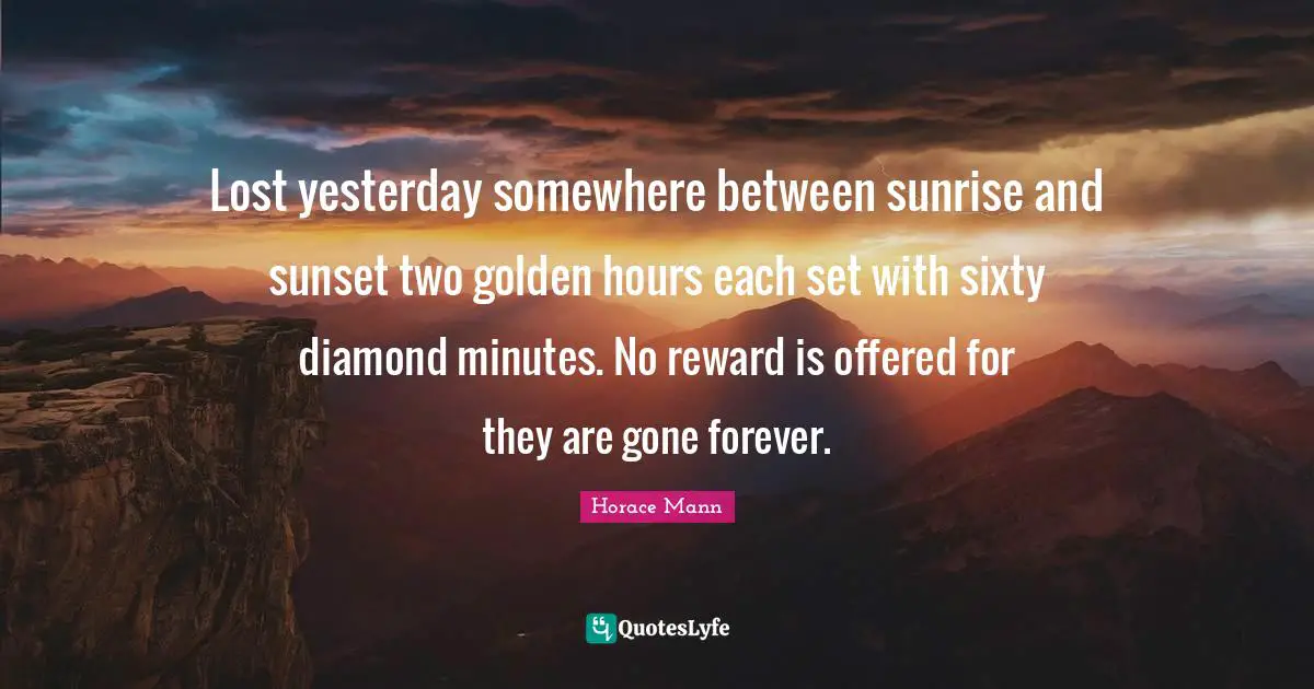 Lost yesterday somewhere between sunrise and sunset two golden hours each set with sixty diamond minutes. No reward is offered for they are gone forever.