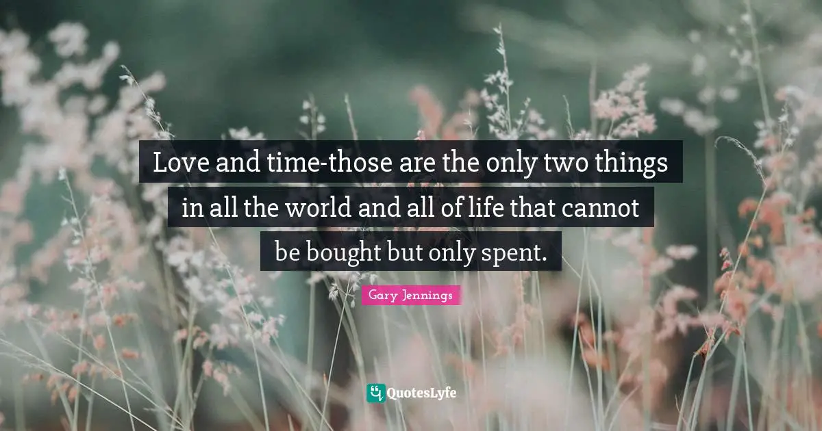 Love and time-those are the only two things in all the world and all of life that cannot be bought but only spent.