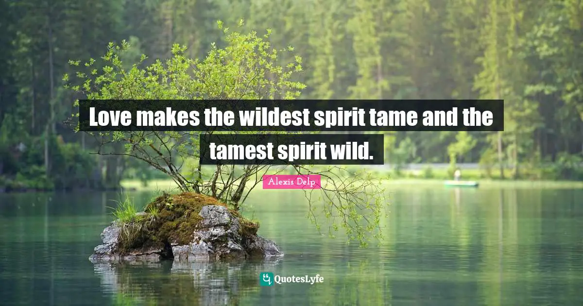 Love makes the wildest spirit tame and the tamest spirit wild.