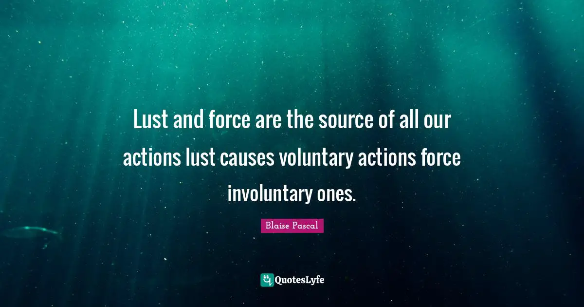 Blaise Pascal Quotes: Lust and force are the source of all our actions lust causes voluntary actions force involuntary ones.
