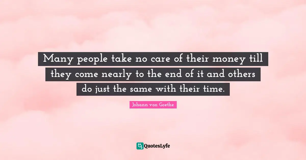 Many people take no care of their money till they come nearly to the end of it and others do just the same with their time.