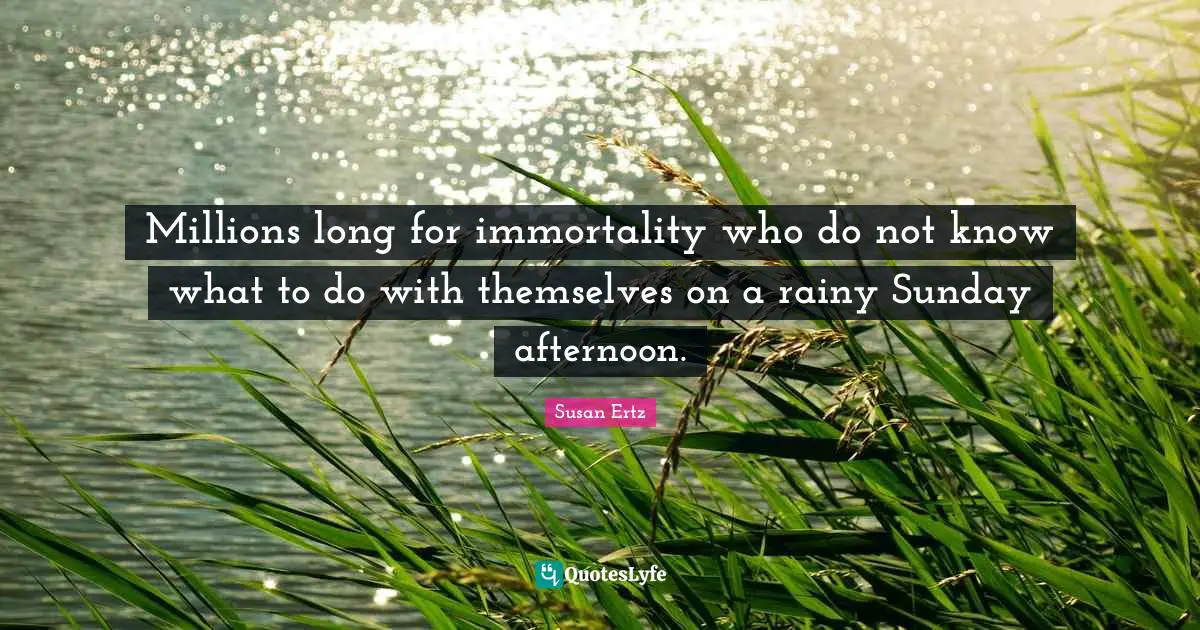 Millions long for immortality who do not know what to do with themselves on a rainy Sunday afternoon.