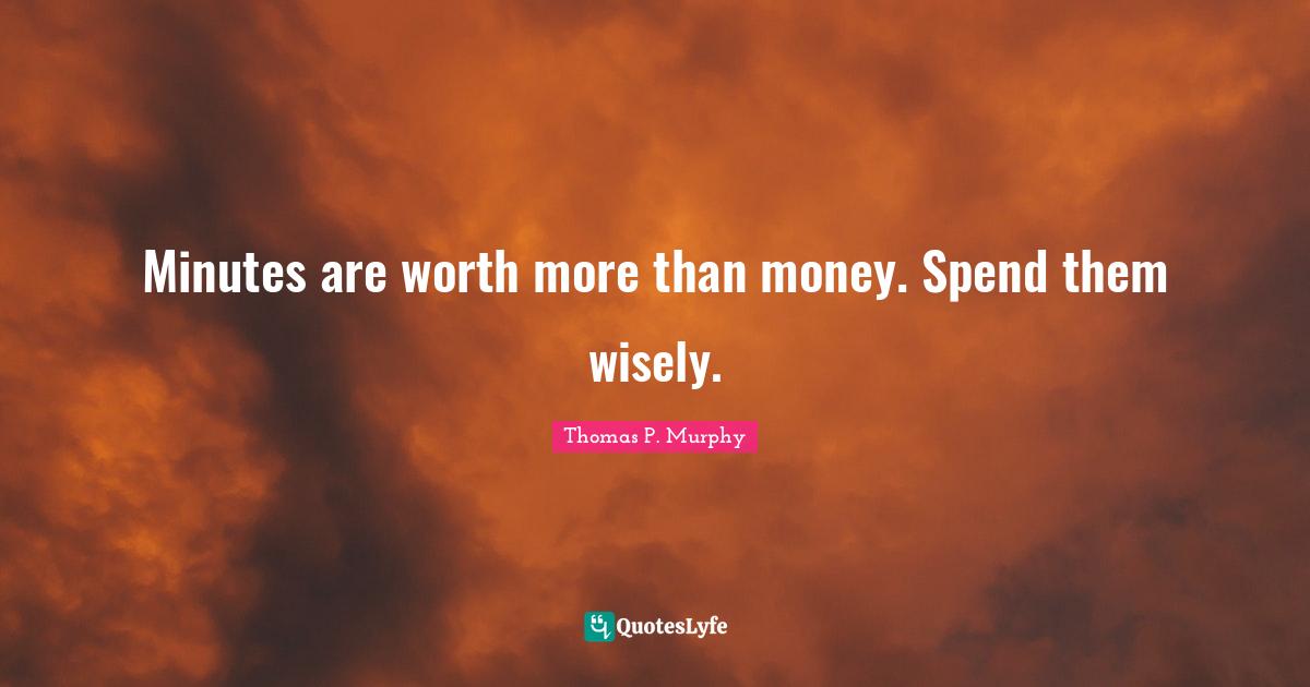 Minutes are worth more than money. Spend them wisely.