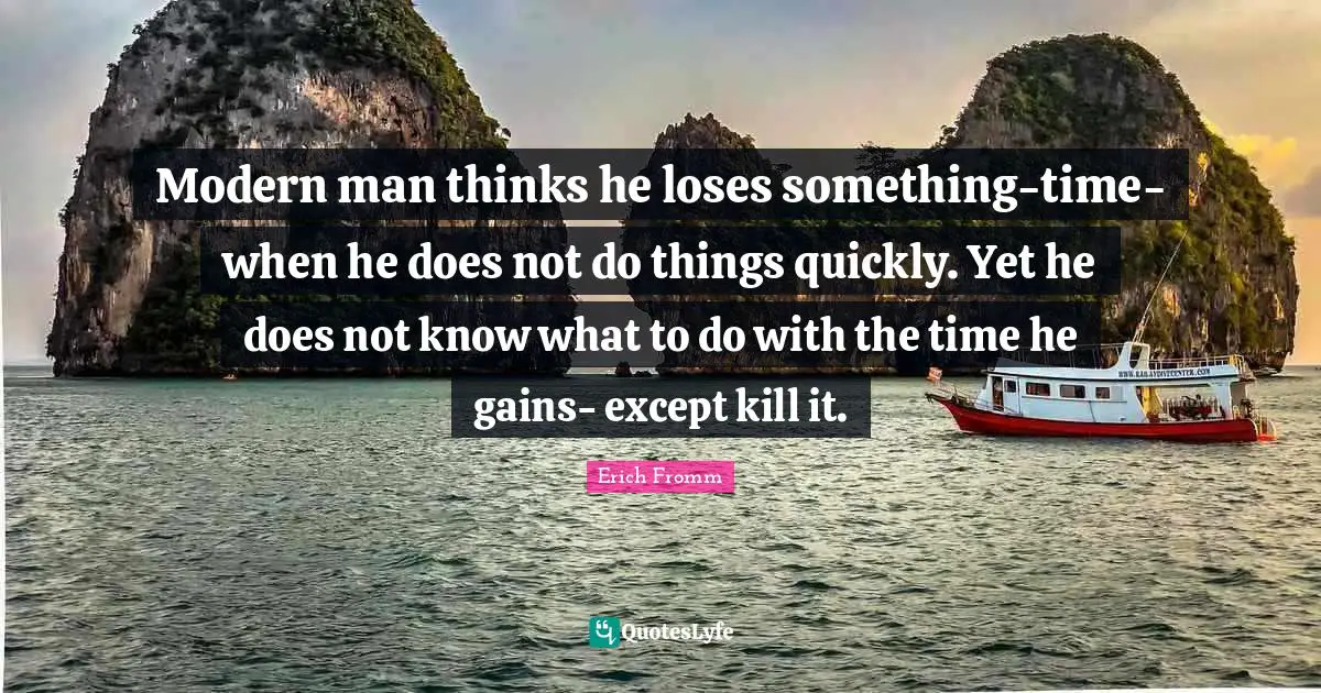 Modern man thinks he loses something-time-when he does not do things quickly. Yet he does not know what to do with the time he gains- except kill it.