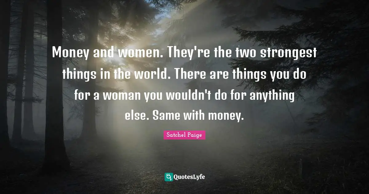 Money and women. They're the two strongest things in the world. There are things you do for a woman you wouldn't do for anything else. Same with money.