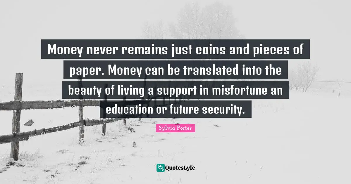 Money never remains just coins and pieces of paper. Money can be translated into the beauty of living a support in misfortune an education or future security.