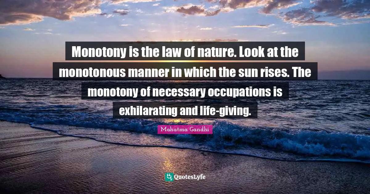 Monotony is the law of nature. Look at the monotonous manner in which the sun rises. The monotony of necessary occupations is exhilarating and life-giving.