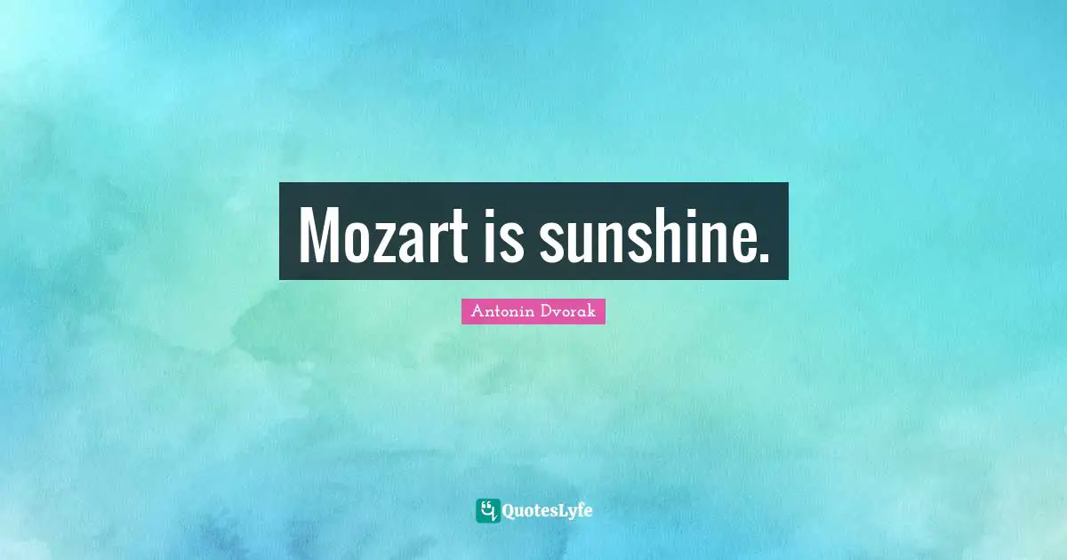 Antonin Dvorak Quotes: "Mozart is sunshine."