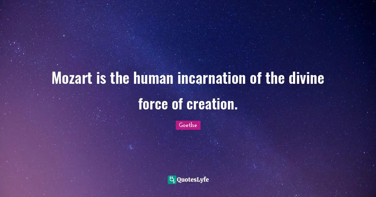 Mozart is the human incarnation of the divine force of creation.