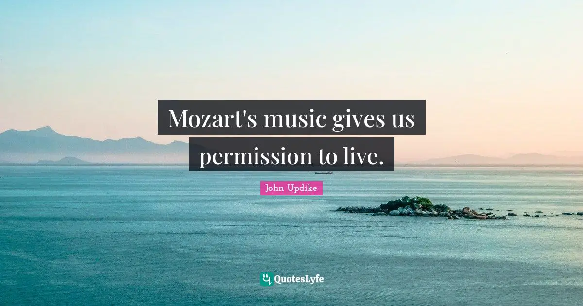 Mozart's music gives us permission to live.