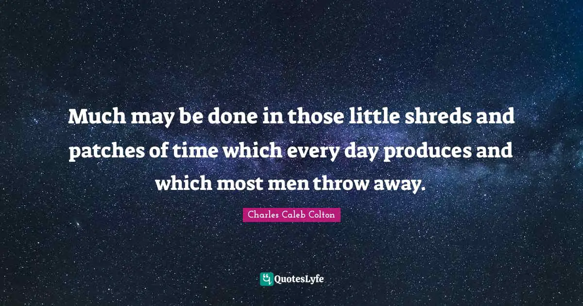 Much may be done in those little shreds and patches of time which every day produces and which most men throw away.