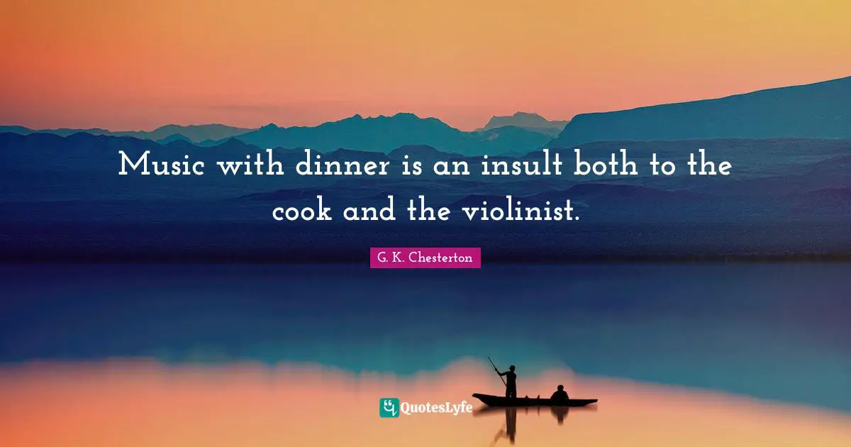 Music with dinner is an insult both to the cook and the violinist.